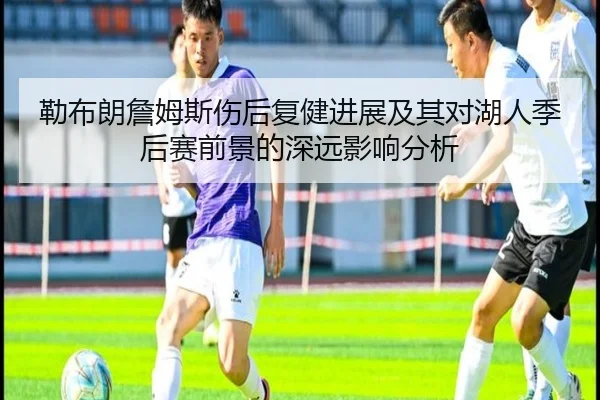 勒布朗詹姆斯伤后复健进展及其对湖人季后赛前景的深远影响分析