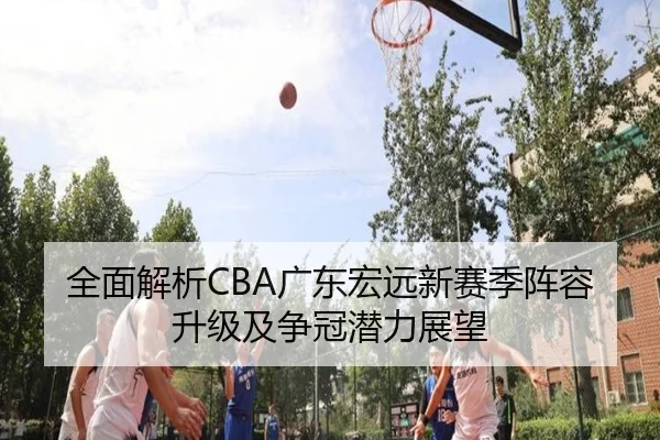 全面解析CBA广东宏远新赛季阵容升级及争冠潜力展望